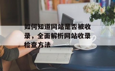如何知道网站是否被收录，全面解析网站收录检查方法