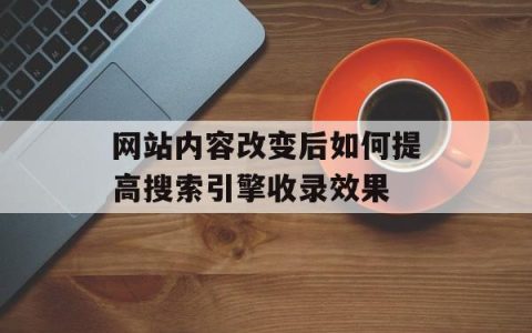 网站内容改变后如何提高搜索引擎收录效果