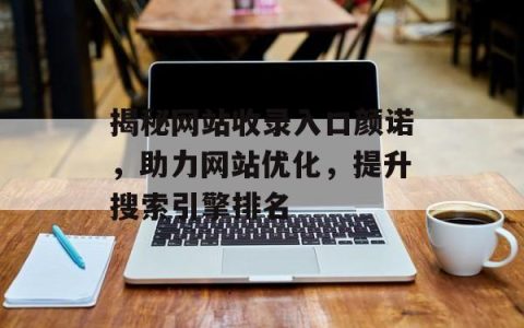 揭秘网站收录入口颜诺，助力网站优化，提升搜索引擎排名