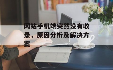 网站手机端突然没有收录，原因分析及解决方案