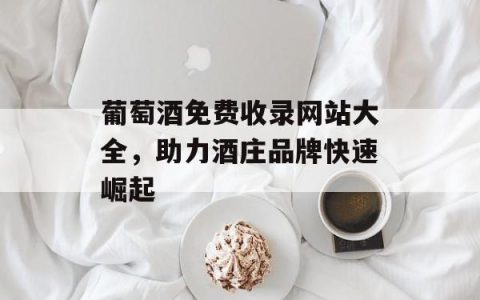 葡萄酒免费收录网站大全，助力酒庄品牌快速崛起