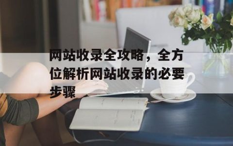 网站收录全攻略，全方位解析网站收录的必要步骤