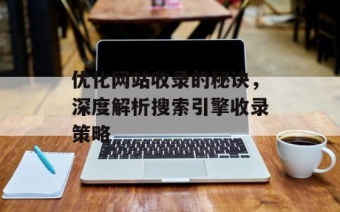 优化网站收录的秘诀，深度解析搜索引擎收录策略
