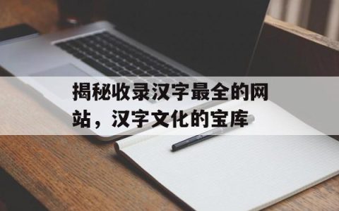 揭秘收录汉字最全的网站，汉字文化的宝库