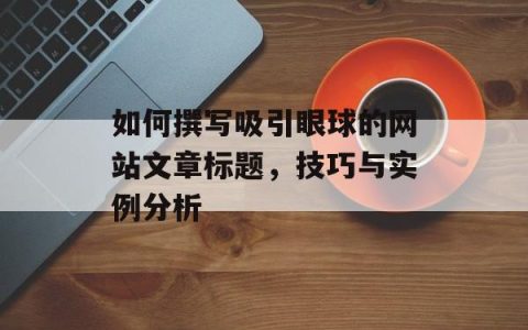 如何撰写吸引眼球的网站文章标题，技巧与实例分析