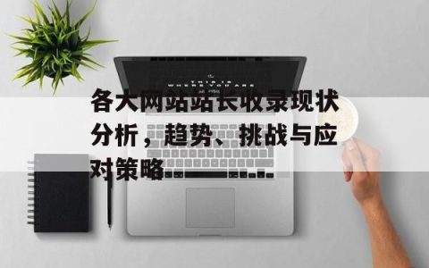 各大网站站长收录现状分析，趋势、挑战与应对策略