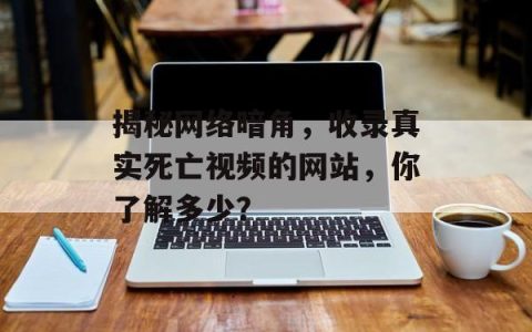 揭秘网络暗角，收录真实死亡视频的网站，你了解多少？