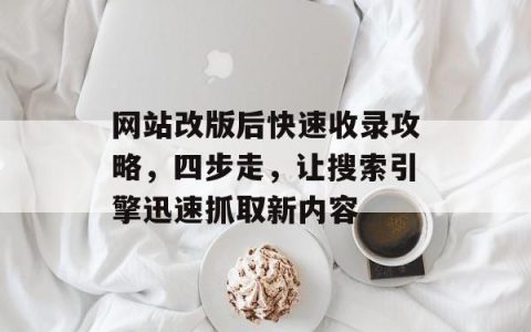 网站改版后快速收录攻略，四步走，让搜索引擎迅速抓取新内容
