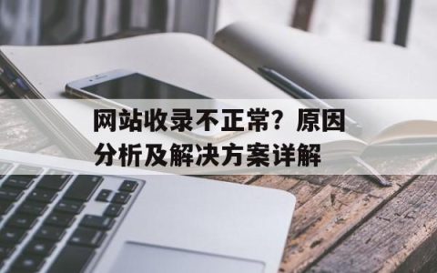 网站收录不正常？原因分析及解决方案详解