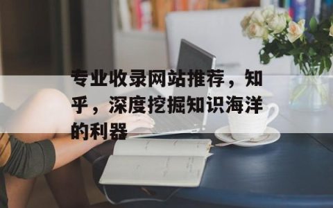 专业收录网站推荐，知乎，深度挖掘知识海洋的利器