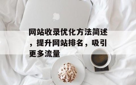 网站收录优化方法简述，提升网站排名，吸引更多流量