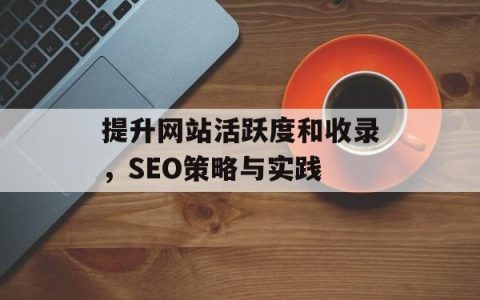 提升网站活跃度和收录，SEO策略与实践