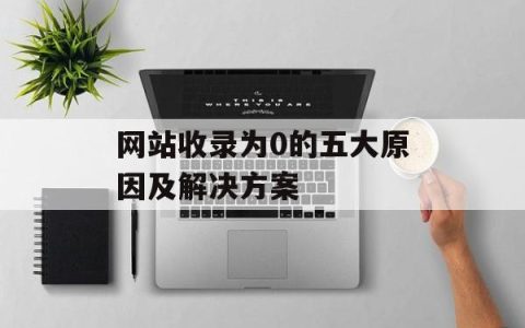 网站收录为0的五大原因及解决方案