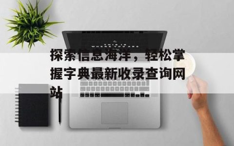 探索信息海洋，轻松掌握字典最新收录查询网站