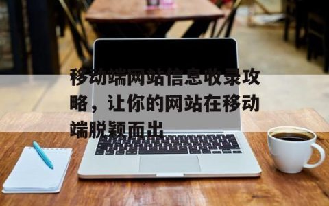 移动端网站信息收录攻略，让你的网站在移动端脱颖而出