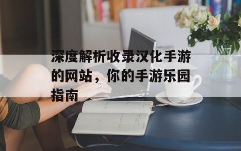 深度解析收录汉化手游的网站，你的手游乐园指南