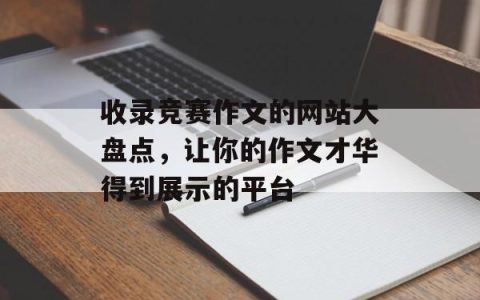 收录竞赛作文的网站大盘点，让你的作文才华得到展示的平台